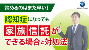 諦めるのはまだ早い！認知症でも家族信託ができる場合と対処法・程度