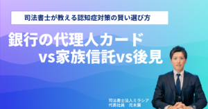 銀行の代理人カードvs家族信託vs後見－司法書士が教える認知症対策の賢い選び方－